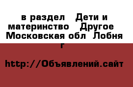  в раздел : Дети и материнство » Другое . Московская обл.,Лобня г.
